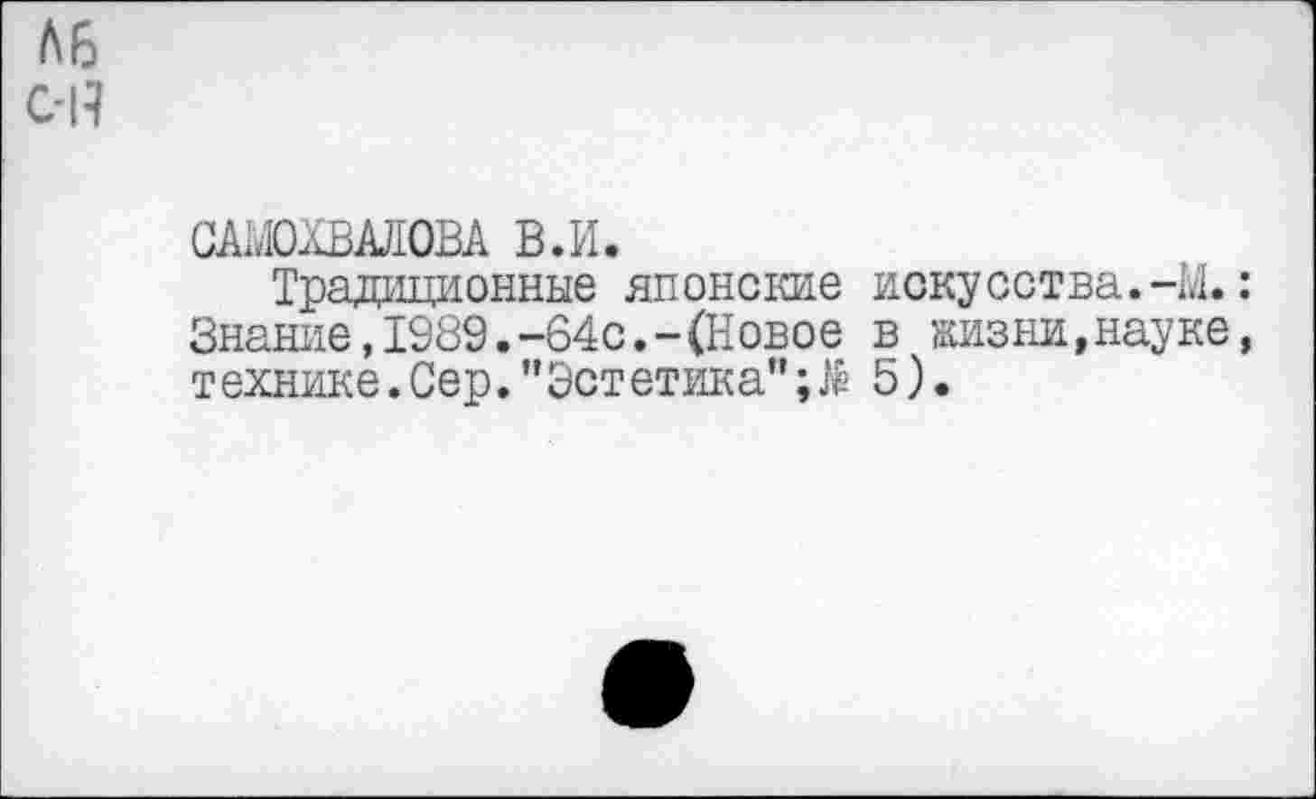 ﻿САМОХВАЛОВА В.И.
Традиционные японские искусства.-М. Знание,1989.-64с.-(Новое в жизни,науке технике.Сер."Эстетика";^ 5).